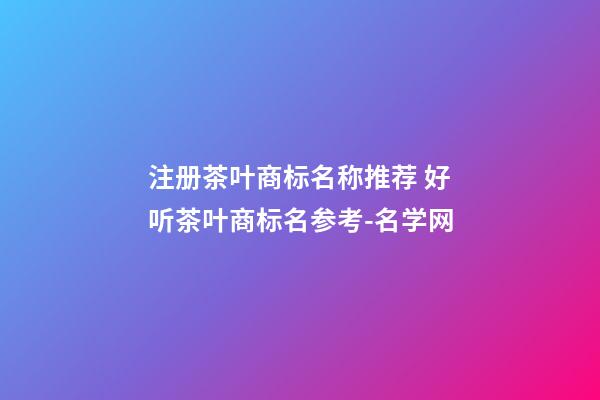 注册茶叶商标名称推荐 好听茶叶商标名参考-名学网